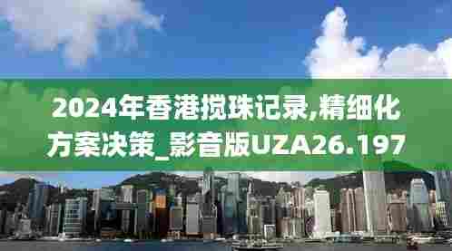 2024年香港搅珠记录,精细化方案决策_影音版UZA26.197