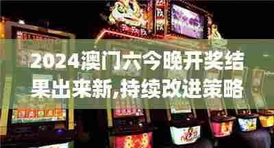 2024澳门六今晚开奖结果出来新,持续改进策略_别致版CGF44.956