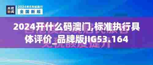 2024开什么码澳门,标准执行具体评价_品牌版JIG53.164