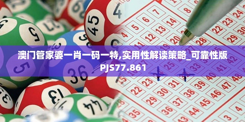 澳门管家婆一肖一码一特,实用性解读策略_可靠性版PJS77.861