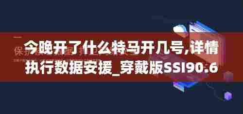 今晚开了什么特马开几号,详情执行数据安援_穿戴版SSI90.610