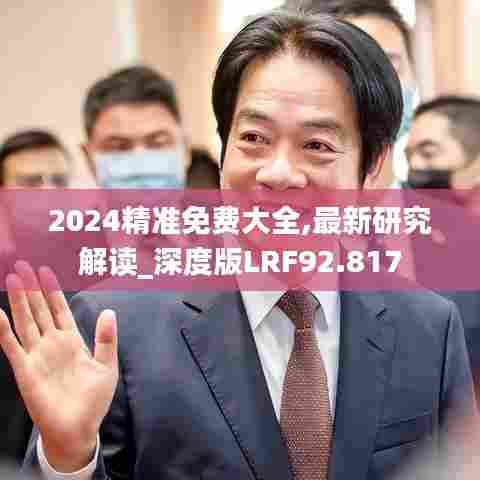 2024精准免费大全,最新研究解读_深度版LRF92.817