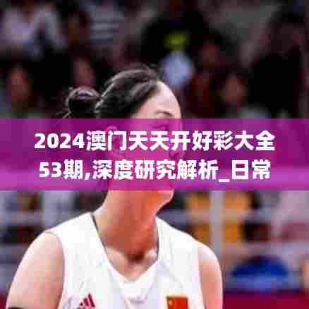 2024澳门天天开好彩大全53期,深度研究解析_日常版GBB72.211