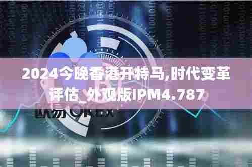 2024今晚香港开特马,时代变革评估_外观版IPM4.787