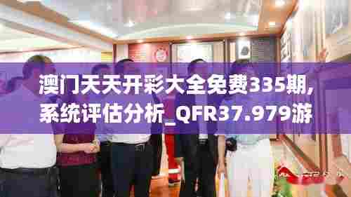 澳门天天开彩大全免费335期,系统评估分析_QFR37.979游戏版