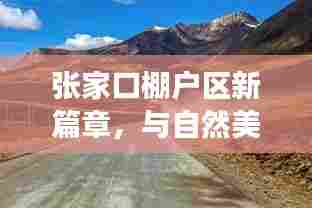 张家口棚户区改造新篇章,邂逅自然美景,追寻内心宁静之旅