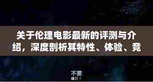 伦理电影深度评测与介绍,特性、体验、竞品对比及用户群体分析全解析