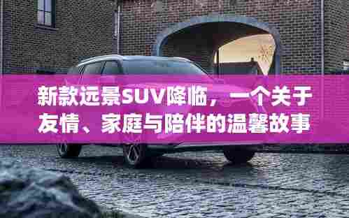 新款远景SUV,友情、家庭与陪伴的温馨之旅