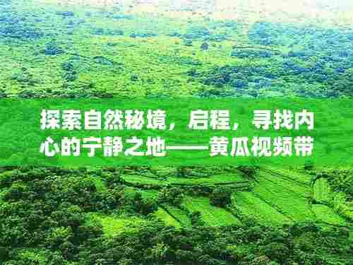 黄瓜视频带你探索秘境,启程寻找心灵净土——领略最美的风景之旅