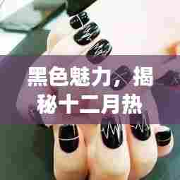 揭秘黑色魅力,十二月热门黑色系美甲背后的时尚故事与地位
