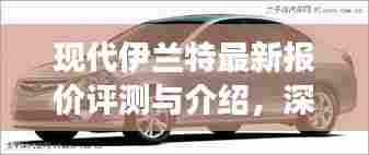 现代伊兰特最新报价评测深度解析,特性、使用体验与竞争力全面剖析