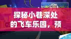 探秘小巷深处的飞车乐园,预测2024年QQ飞车下载热门版本