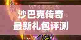 沙巴克传奇最新礼包评测,特性、体验、对比与用户体验深度剖析
