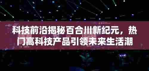 科技揭秘百合川新纪元,高科技产品引领未来生活潮流,极致科技魅力体验