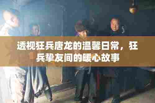 透视狂兵唐龙的温馨日常,挚友间的暖心故事