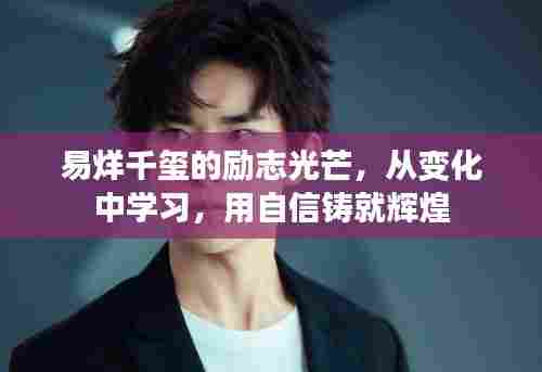 易烊千玺的自信之路,从变化中学习,铸就辉煌励志篇章