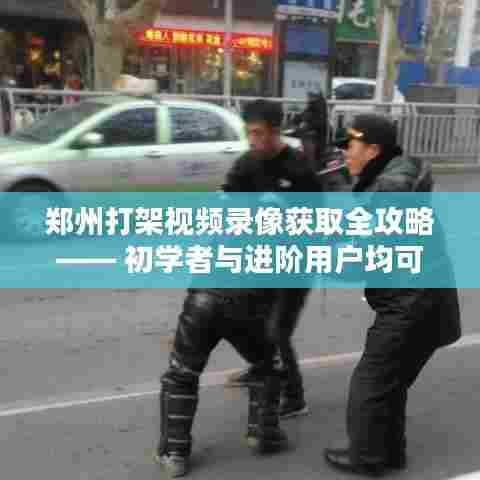 郑州打架视频录像获取指南,适合初学者与进阶用户参考