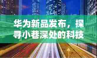 华为新品探寻科技秘境,小巷深处特色小店揭秘