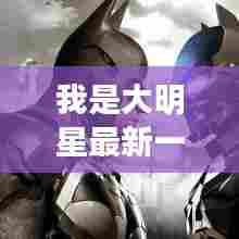 我是大明星最新一期深度测评与介绍全解析