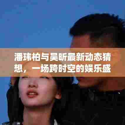 潘玮柏与吴昕跨时空娱乐盛宴,最新动态猜想与深度评测介绍