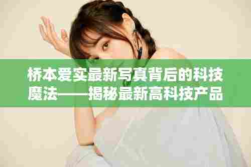 桥本爱实最新写真展现科技魔法,揭秘高科技产品,一探未来生活体验