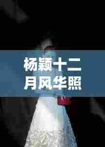 杨颖十二月风华照鉴，科技照相神器展现科技与绝美瞬间