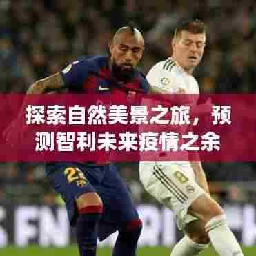 探索自然美景之旅,寻找内心宁静与平和,预测智利未来疫情展望