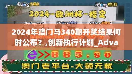 2024年澳门马340期开奖结果何时公布?,创新执行计划_Advance144.966-6