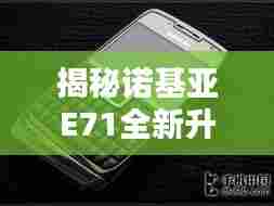 揭秘诺基亚E71全新升级，科技与生活的完美融合，12月4日报价曝光