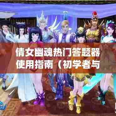 倩女幽魂答题器使用指南,初学者与进阶用户必备攻略