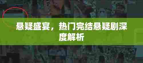 悬疑盛宴,热门完结悬疑剧深度剖析与解析