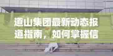 道山集团最新动态报道指南,掌握信息获取与解读技能的策略