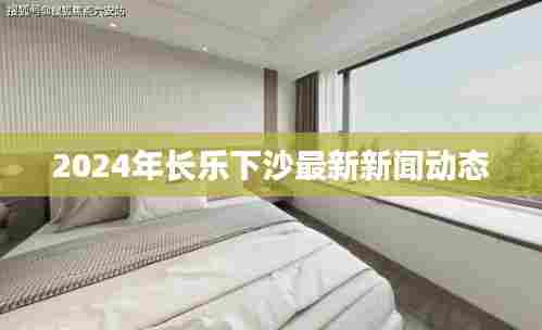 2024年长乐下沙新闻动态更新
