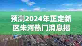 揭秘,正定新区朱河2024年最新动态展望