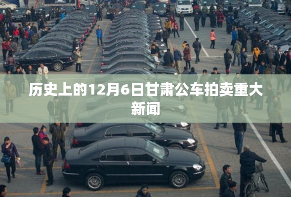 甘肃公车拍卖重大新闻揭秘,历史性的12月6日回顾