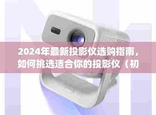 2024年最新投影仪选购攻略,初学者与进阶用户如何挑选适合自己的投影仪
