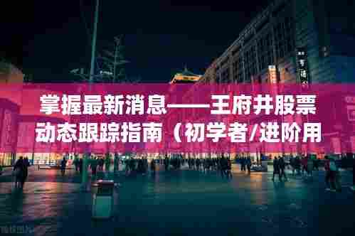 王府井股票动态全解析,从入门到进阶的跟踪指南