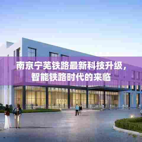 南京宁芜铁路智能升级,智能铁路时代的崭新篇章