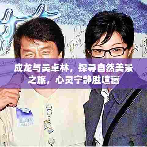 成龙与吴卓林,探寻自然美景,心灵宁静之旅