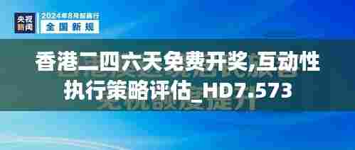 香港二四六天免费开奖,互动性执行策略评估_HD7.573