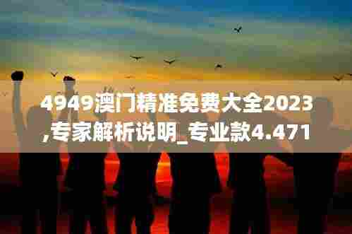 4949澳门精准免费大全2023,专家解析说明_专业款4.471