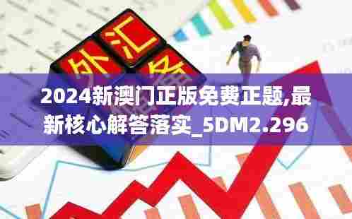 2024新澳门正版免费正题,最新核心解答落实_5DM2.296