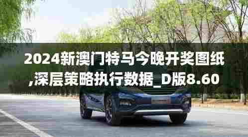 2024新澳门特马今晚开奖图纸,深层策略执行数据_D版8.602