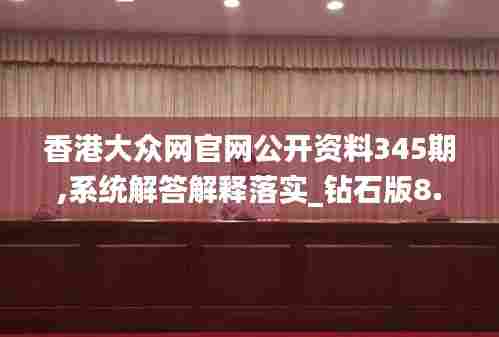 香港大众网官网公开资料345期,系统解答解释落实_钻石版8.813