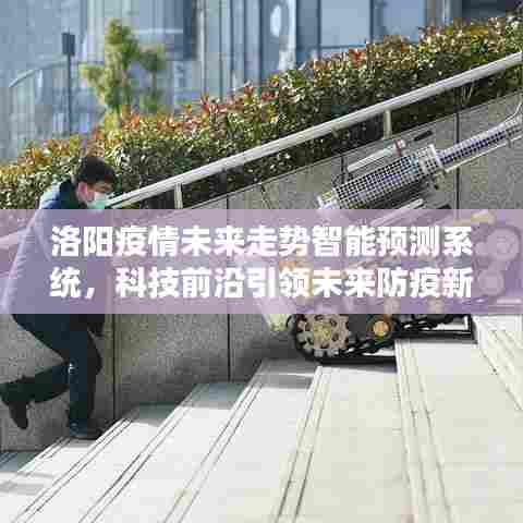 洛阳智能疫情预测系统,科技引领未来防疫新纪元
