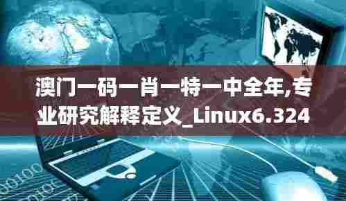 澳门一码一肖一特一中全年,专业研究解释定义_Linux6.324