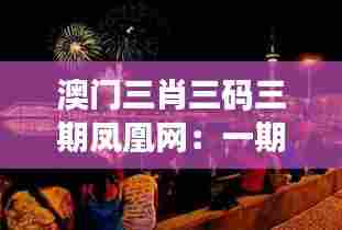 澳门三肖三码三期凤凰网:一期一会的赌城盛事