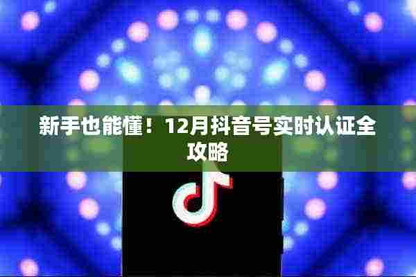 新手必备!抖音号实时认证全攻略(12月版)