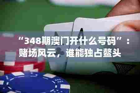 “348期澳门开什么号码”:赌场风云,谁能独占鳌头