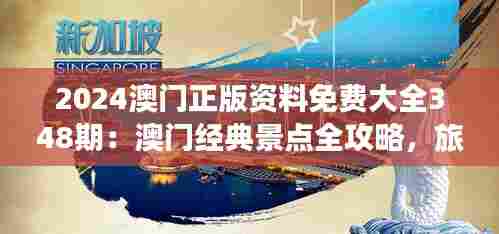 2024澳门正版资料免费大全348期:澳门经典景点全攻略,旅游必备手册